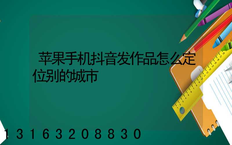 苹果手机抖音发作品怎么定位别的城市