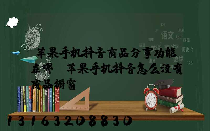 苹果手机抖音商品分享功能在哪(苹果手机抖音怎么没有商品橱窗)