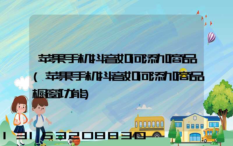 苹果手机抖音如何添加商品(苹果手机抖音如何添加商品橱窗功能)
