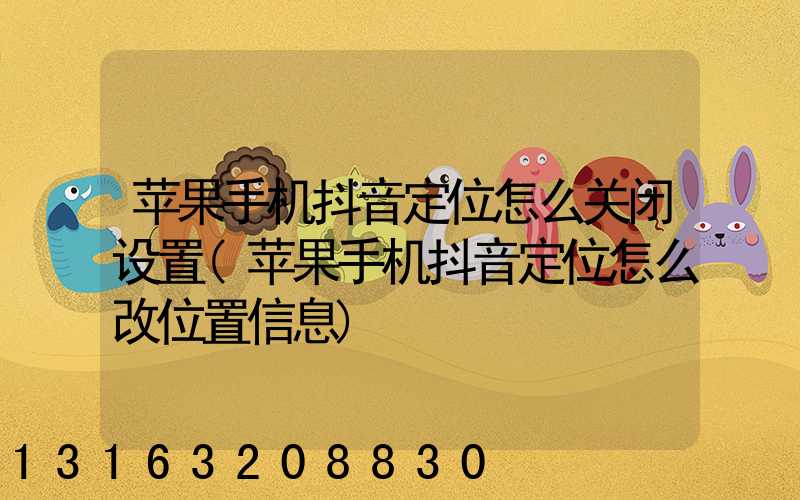 苹果手机抖音定位怎么关闭设置(苹果手机抖音定位怎么改位置信息)
