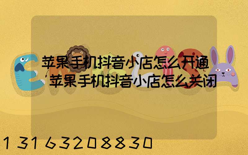 苹果手机抖音小店怎么开通(苹果手机抖音小店怎么关闭)