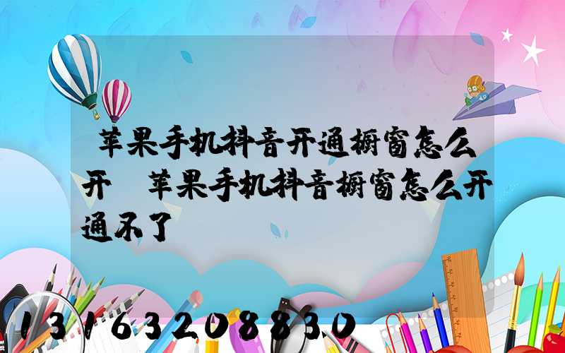 苹果手机抖音开通橱窗怎么开(苹果手机抖音橱窗怎么开通不了)