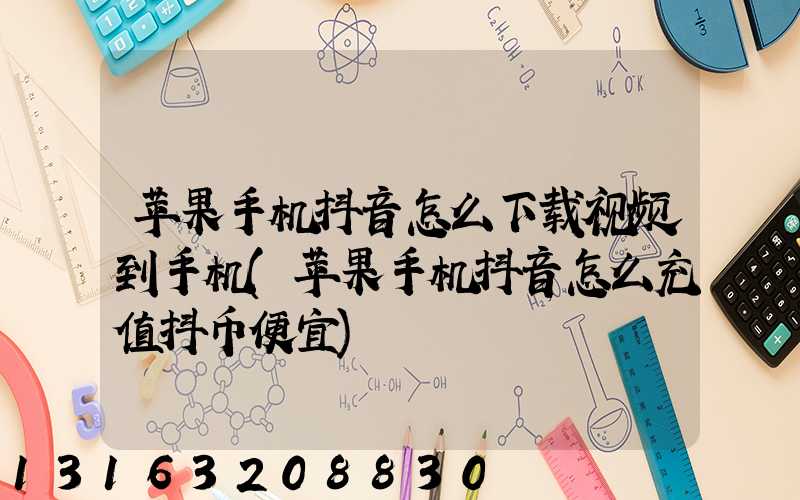 苹果手机抖音怎么下载视频到手机(苹果手机抖音怎么充值抖币便宜)