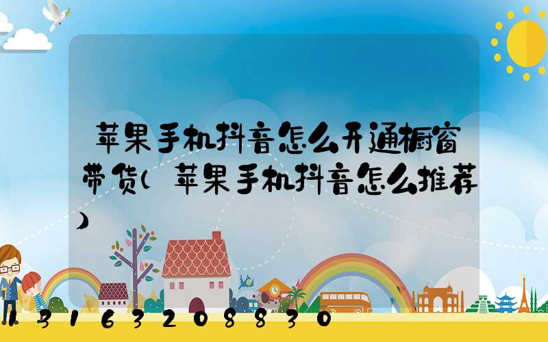苹果手机抖音怎么开通橱窗带货(苹果手机抖音怎么推荐)