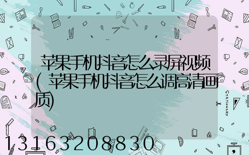 苹果手机抖音怎么录屏视频(苹果手机抖音怎么调高清画质)