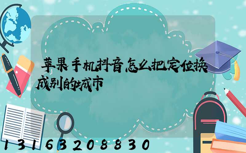 苹果手机抖音怎么把定位换成别的城市