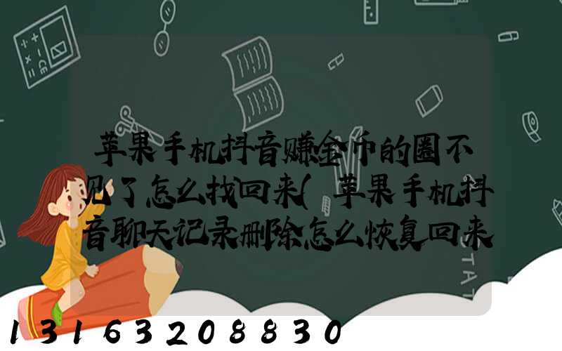 苹果手机抖音赚金币的圈不见了怎么找回来(苹果手机抖音聊天记录删除怎么恢复回来)