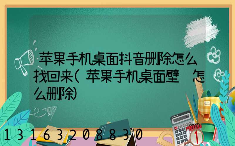 苹果手机桌面抖音删除怎么找回来(苹果手机桌面壁纸怎么删除)