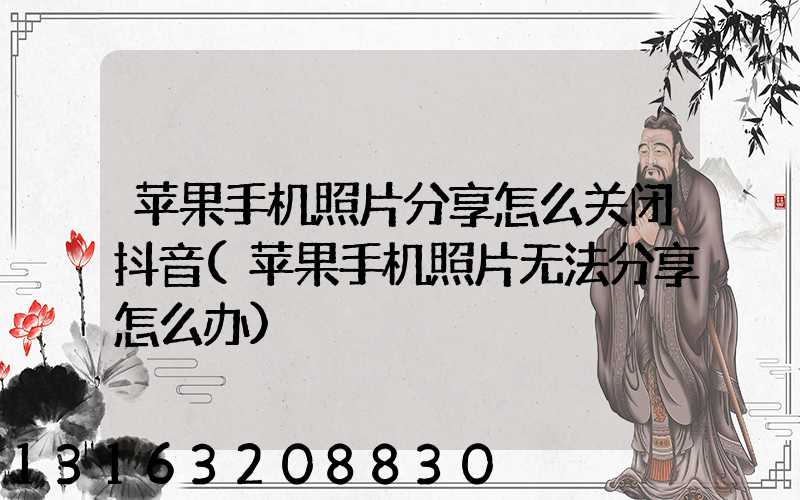 苹果手机照片分享怎么关闭抖音(苹果手机照片无法分享怎么办)