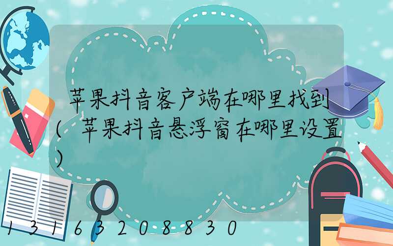 苹果抖音客户端在哪里找到(苹果抖音悬浮窗在哪里设置)