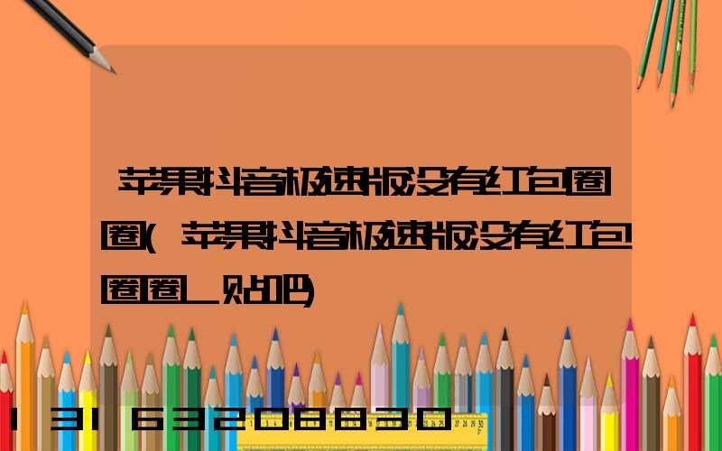苹果抖音极速版没有红包圈圈(苹果抖音极速版没有红包圈圈_贴吧)