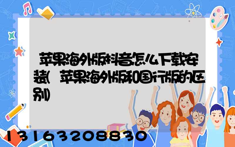 苹果海外版抖音怎么下载安装(苹果海外版和国行版的区别)