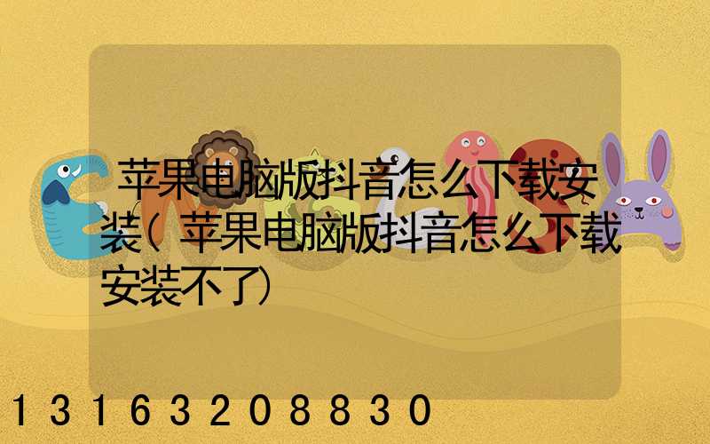 苹果电脑版抖音怎么下载安装(苹果电脑版抖音怎么下载安装不了)