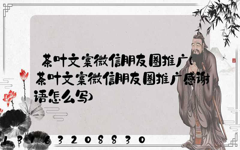 茶叶文案微信朋友圈推广(茶叶文案微信朋友圈推广感谢语怎么写)