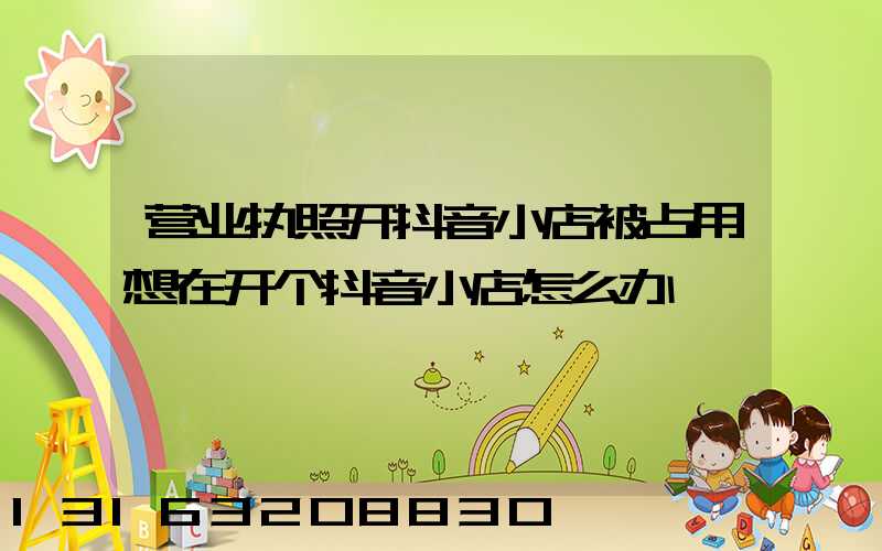 营业执照开抖音小店被占用想在开个抖音小店怎么办