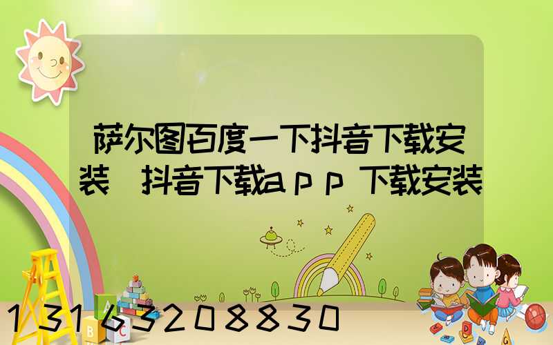 萨尔图百度一下抖音下载安装(抖音下载app下载安装)