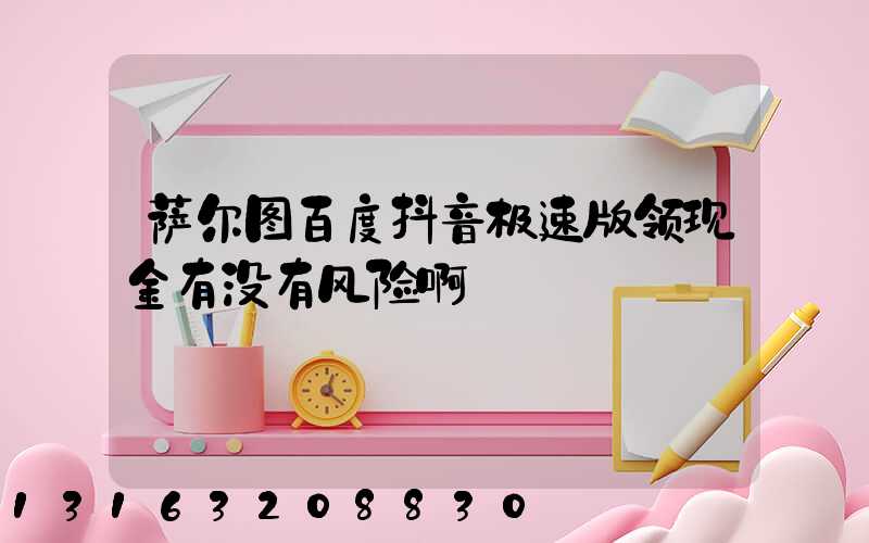 萨尔图百度抖音极速版领现金有没有风险啊