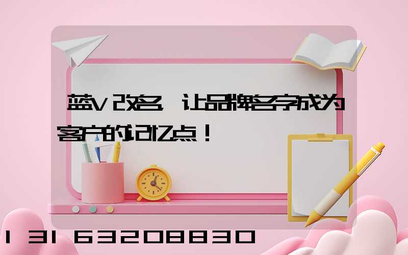 蓝V改名，让品牌名字成为客户的记忆点！