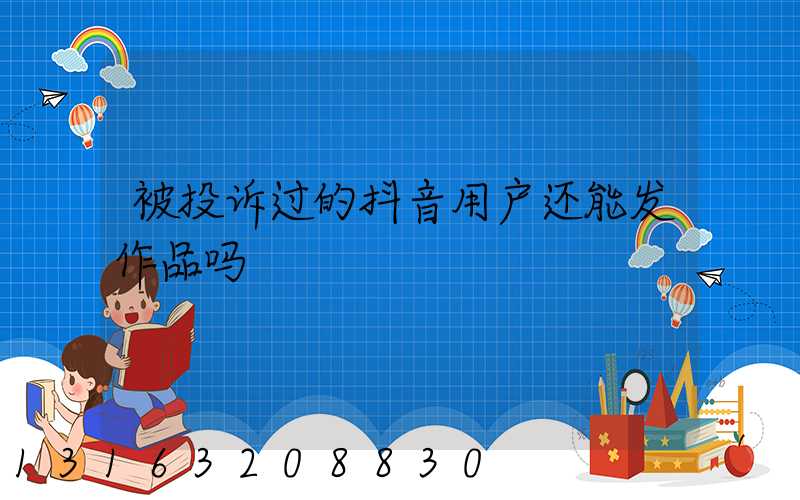 被投诉过的抖音用户还能发作品吗