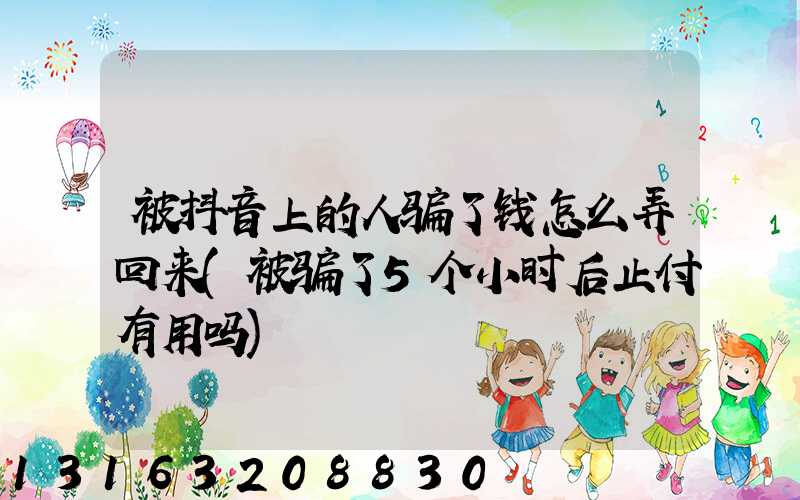 被抖音上的人骗了钱怎么弄回来(被骗了5个小时后止付有用吗)