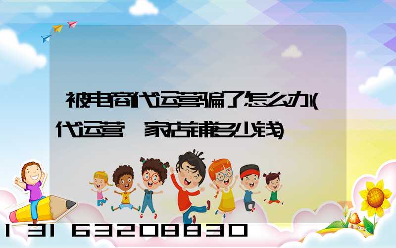 被电商代运营骗了怎么办(代运营一家店铺多少钱)