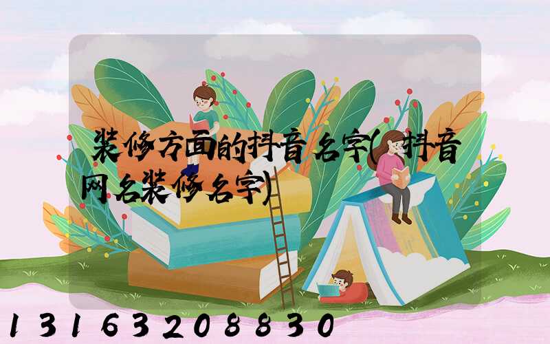 装修方面的抖音名字(抖音网名装修名字)