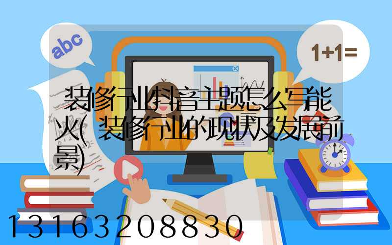 装修行业抖音主题怎么写能火(装修行业的现状及发展前景)