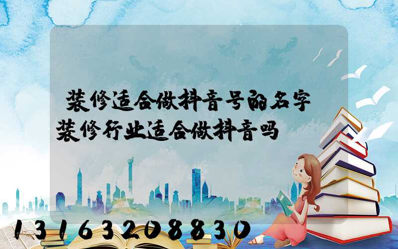 装修适合做抖音号的名字(装修行业适合做抖音吗)