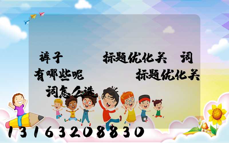裤子seo标题优化关键词有哪些呢(seo标题优化关键词怎么选)