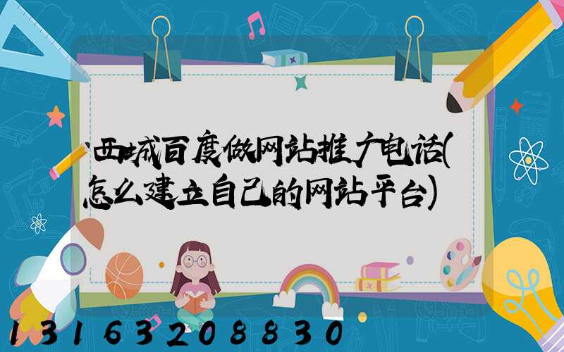 西城百度做网站推广电话(怎么建立自己的网站平台)