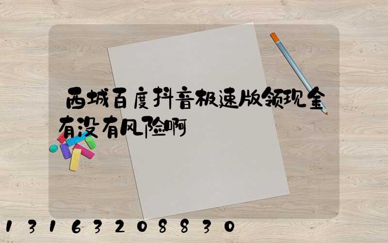 西城百度抖音极速版领现金有没有风险啊