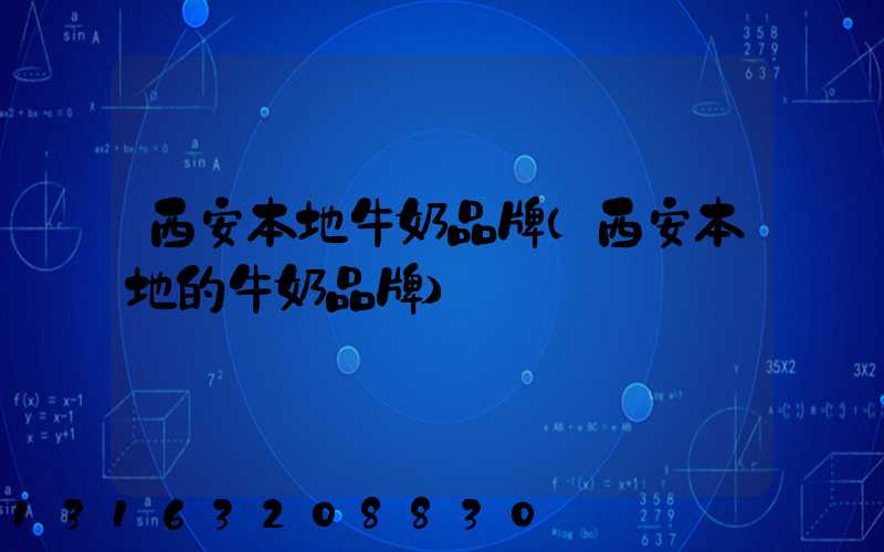 西安本地牛奶品牌(西安本地的牛奶品牌)