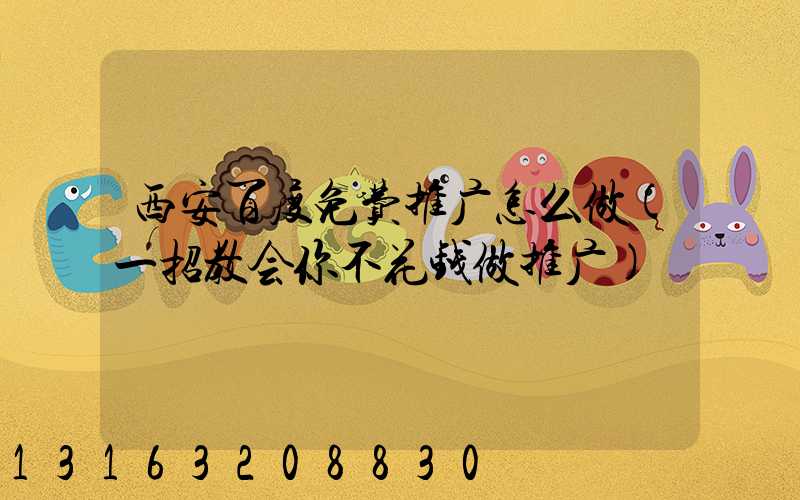 西安百度免费推广怎么做(一招教会你不花钱做推广)
