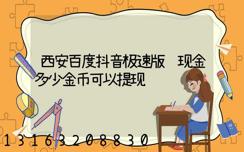西安百度抖音极速版领现金多少金币可以提现