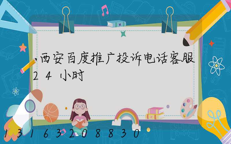 西安百度推广投诉电话客服24小时