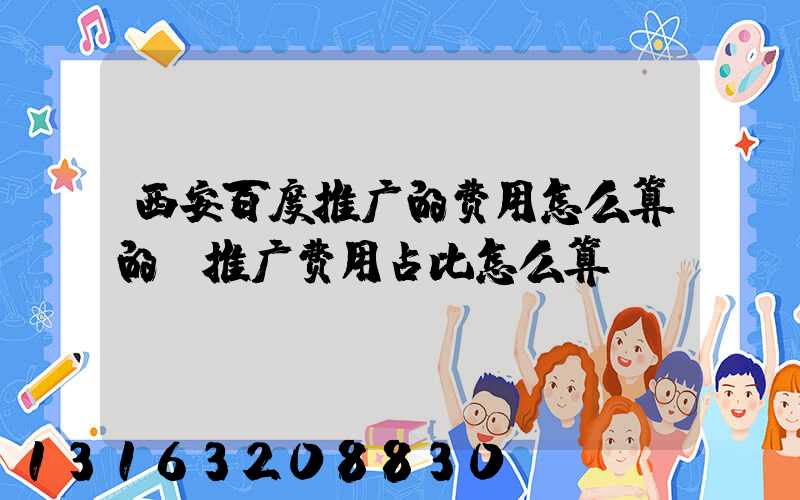 西安百度推广的费用怎么算的(推广费用占比怎么算)