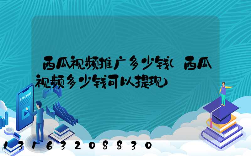 西瓜视频推广多少钱(西瓜视频多少钱可以提现)