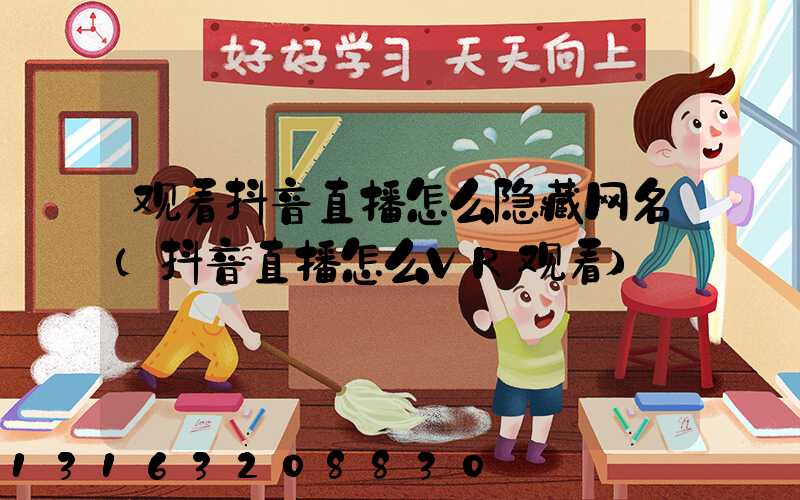 观看抖音直播怎么隐藏网名(抖音直播怎么VR观看)