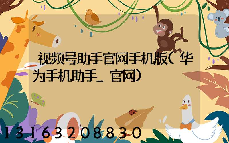 视频号助手官网手机版(华为手机助手_官网)