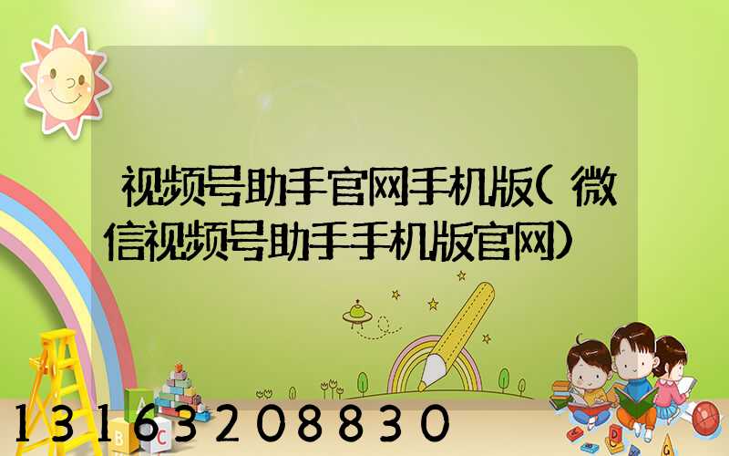 视频号助手官网手机版(微信视频号助手手机版官网)