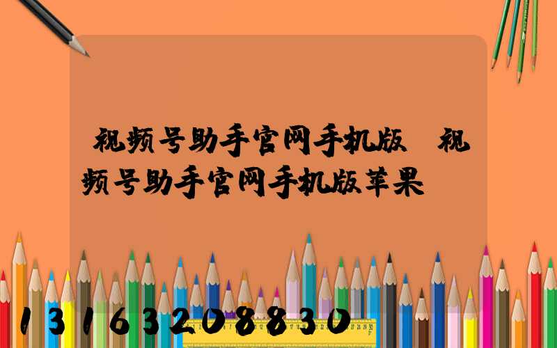 视频号助手官网手机版(视频号助手官网手机版苹果)