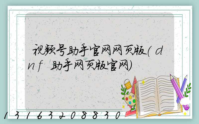 视频号助手官网网页版(dnf助手网页版官网)