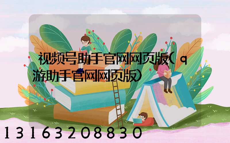 视频号助手官网网页版(q游助手官网网页版)