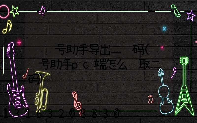 视频号助手导出二维码(视频号助手pc端怎么获取二维码)