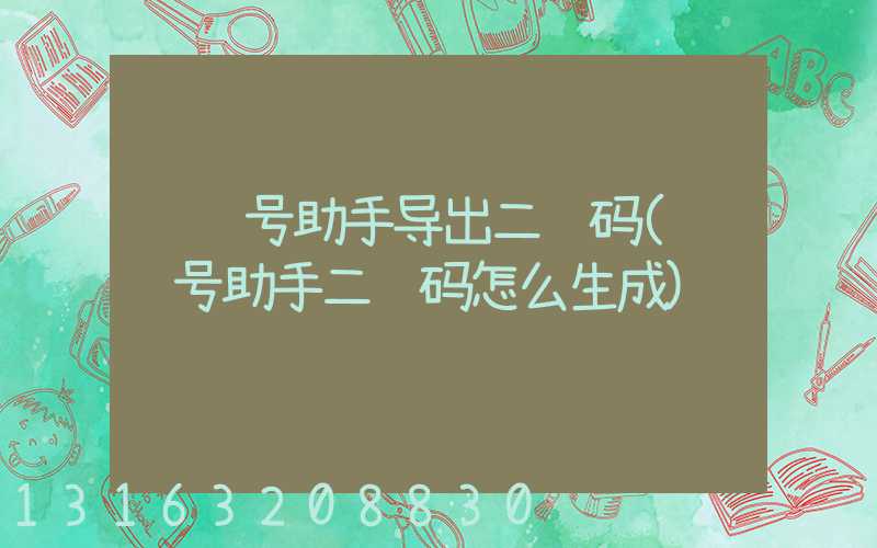 视频号助手导出二维码(视频号助手二维码怎么生成)