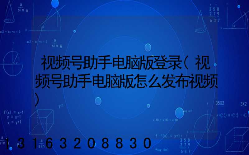视频号助手电脑版登录(视频号助手电脑版怎么发布视频)