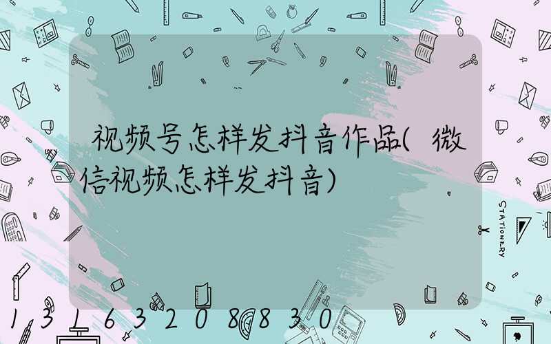 视频号怎样发抖音作品(微信视频怎样发抖音)