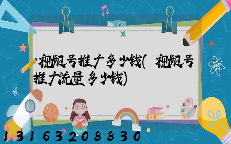 视频号推广多少钱(视频号推广流量多少钱)