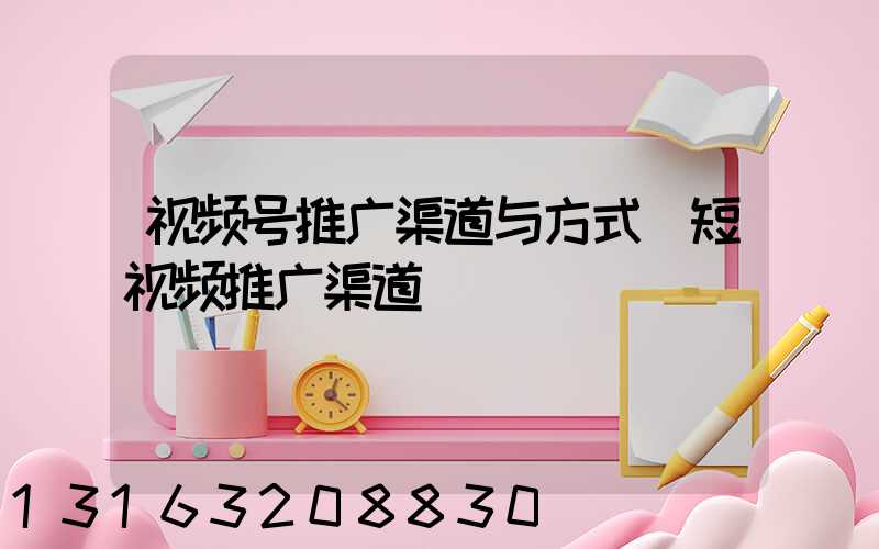 视频号推广渠道与方式(短视频推广渠道)