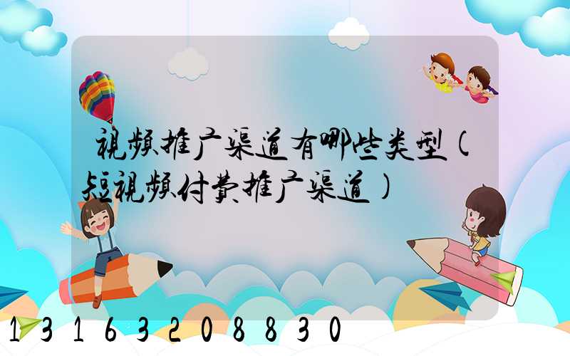 视频推广渠道有哪些类型(短视频付费推广渠道)
